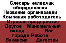 Слесарь-наладчик оборудования › Название организации ­ Компания-работодатель › Отрасль предприятия ­ Другое › Минимальный оклад ­ 40 000 - Все города Работа » Вакансии   . Дагестан респ.,Дагестанские Огни г.